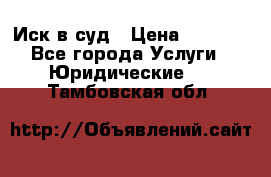 Иск в суд › Цена ­ 1 500 - Все города Услуги » Юридические   . Тамбовская обл.